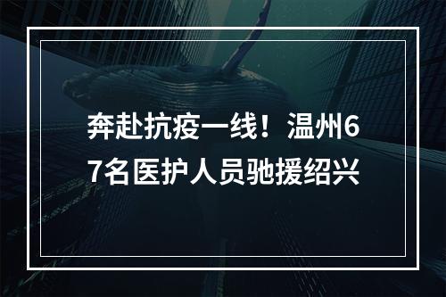 奔赴抗疫一线！温州67名医护人员驰援绍兴
