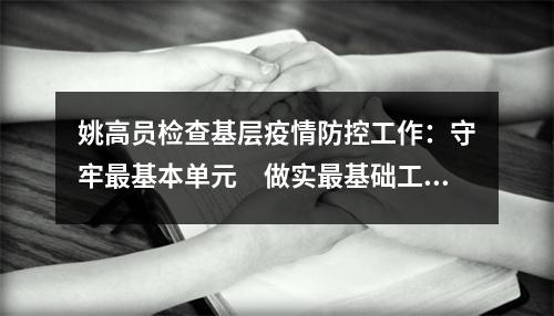 姚高员检查基层疫情防控工作：守牢最基本单元　做实最基础工作　压实最基层责任