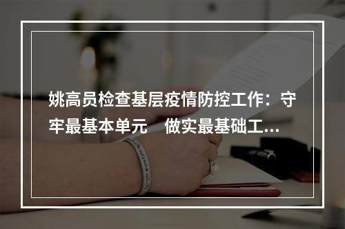 姚高员检查基层疫情防控工作：守牢最基本单元　做实最基础工作　压实最基层责任