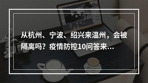 从杭州、宁波、绍兴来温州，会被隔离吗？疫情防控10问答来了！