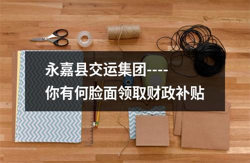 永嘉县交运集团----你有何脸面领取财政补贴