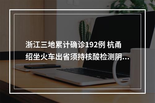 浙江三地累计确诊192例 杭甬绍坐火车出省须持核酸检测阴性证明