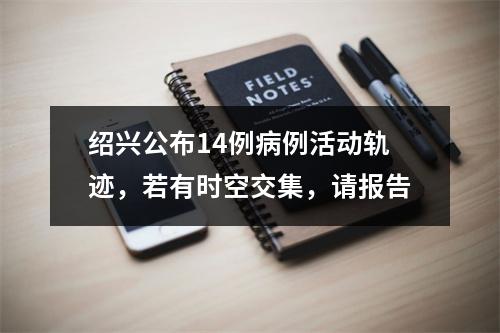 绍兴公布14例病例活动轨迹，若有时空交集，请报告