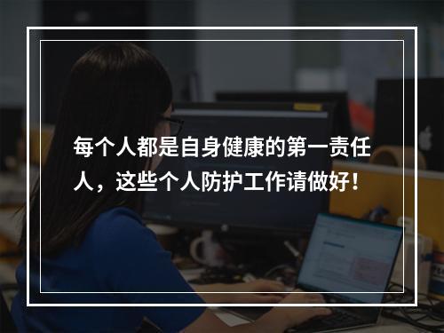 每个人都是自身健康的第一责任人，这些个人防护工作请做好！