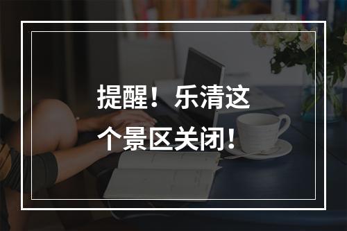 提醒！乐清这个景区关闭！