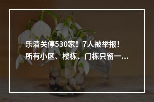 乐清关停530家！7人被举报！所有小区、楼栋、门栋只留一个出入口…