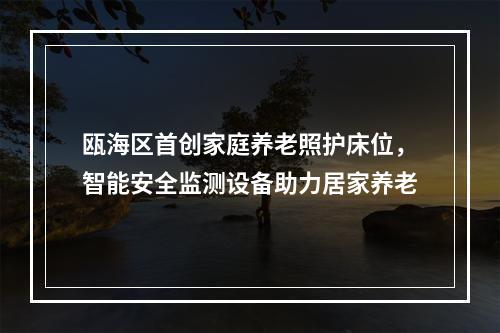 瓯海区首创家庭养老照护床位，智能安全监测设备助力居家养老