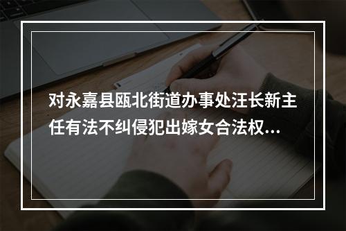 对永嘉县瓯北街道办事处汪长新主任有法不纠侵犯出嫁女合法权益的报告