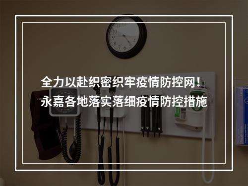 全力以赴织密织牢疫情防控网！永嘉各地落实落细疫情防控措施