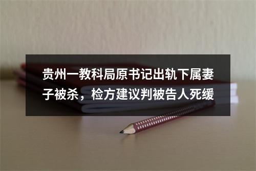 贵州一教科局原书记出轨下属妻子被杀，检方建议判被告人死缓