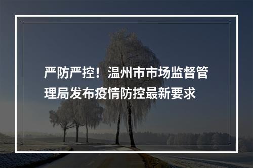 严防严控！温州市市场监督管理局发布疫情防控最新要求