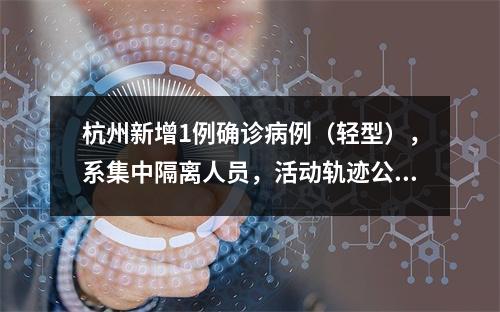 杭州新增1例确诊病例（轻型），系集中隔离人员，活动轨迹公布