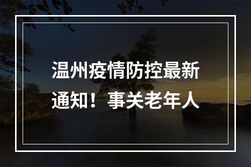 温州疫情防控最新通知！事关老年人