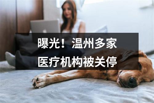 曝光！温州多家医疗机构被关停