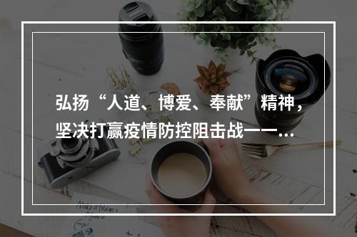 弘扬“人道、博爱、奉献”精神，坚决打赢疫情防控阻击战一一致全县广大红十字志愿...