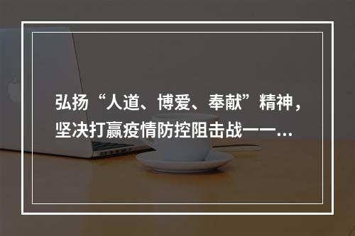 弘扬“人道、博爱、奉献”精神，坚决打赢疫情防控阻击战一一致全县广大红十字志愿...