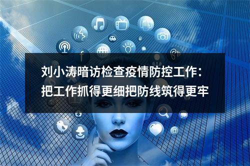 刘小涛暗访检查疫情防控工作：把工作抓得更细把防线筑得更牢