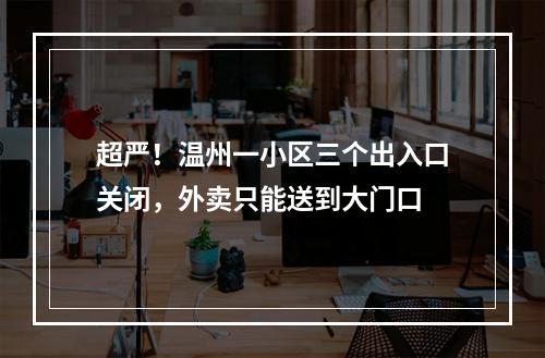 超严！温州一小区三个出入口关闭，外卖只能送到大门口