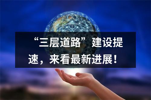 “三层道路”建设提速，来看最新进展！
