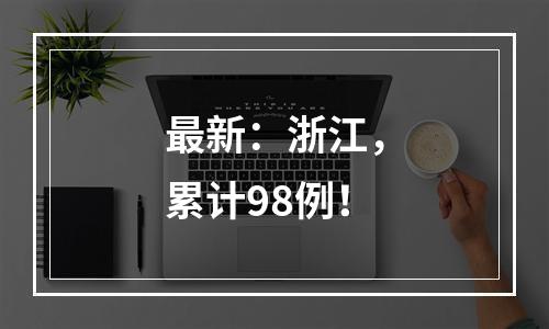 最新：浙江，累计98例！