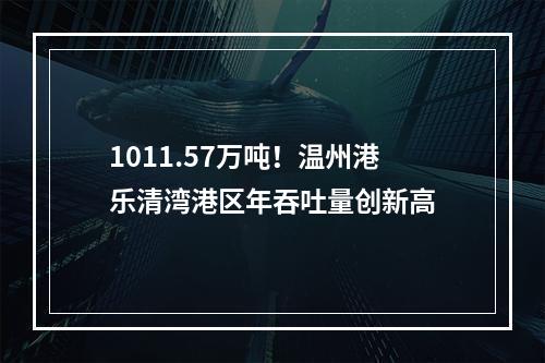 1011.57万吨！温州港乐清湾港区年吞吐量创新高