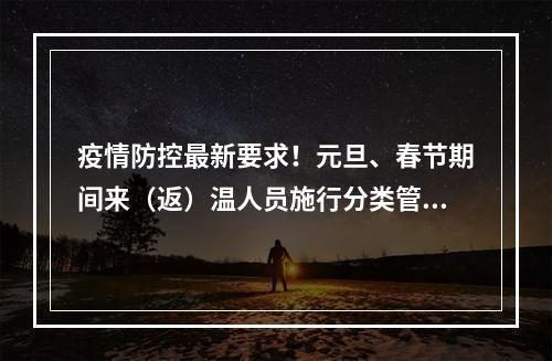 疫情防控最新要求！元旦、春节期间来（返）温人员施行分类管理