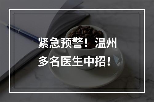 紧急预警！温州多名医生中招！
