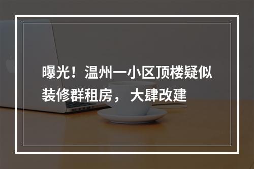 曝光！温州一小区顶楼疑似装修群租房， 大肆改建