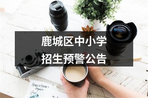 鹿城区中小学招生预警公告