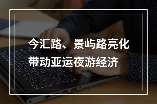 今汇路、景屿路亮化带动亚运夜游经济