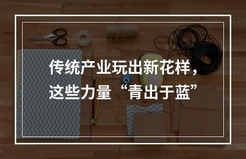 传统产业玩出新花样，这些力量“青出于蓝”