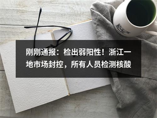 刚刚通报：检出弱阳性！浙江一地市场封控，所有人员检测核酸