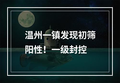 温州一镇发现初筛阳性！一级封控