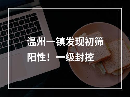 温州一镇发现初筛阳性！一级封控