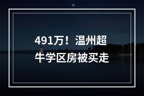 491万！温州超牛学区房被买走