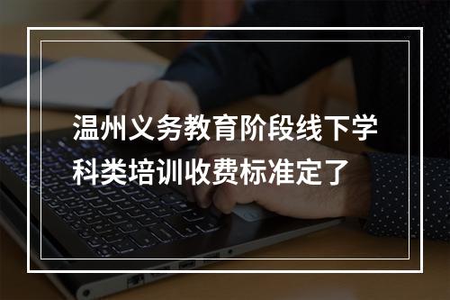 温州义务教育阶段线下学科类培训收费标准定了