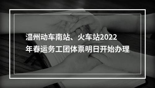 温州动车南站、火车站2022年春运务工团体票明日开始办理