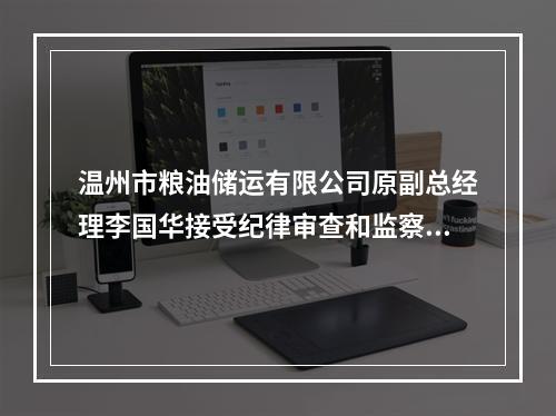 温州市粮油储运有限公司原副总经理李国华接受纪律审查和监察调查