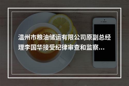 温州市粮油储运有限公司原副总经理李国华接受纪律审查和监察调查