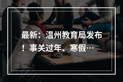 最新：温州教育局发布！事关过年、寒假…