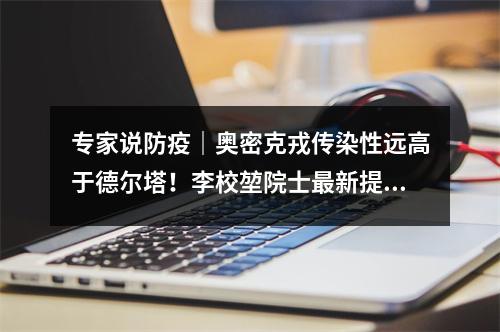 专家说防疫｜奥密克戎传染性远高于德尔塔！李校堃院士最新提醒