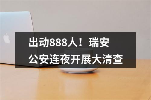 出动888人！瑞安公安连夜开展大清查