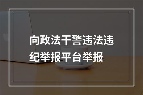 向政法干警违法违纪举报平台举报