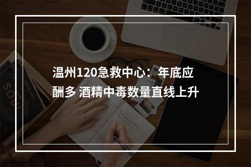 温州120急救中心：年底应酬多 酒精中毒数量直线上升