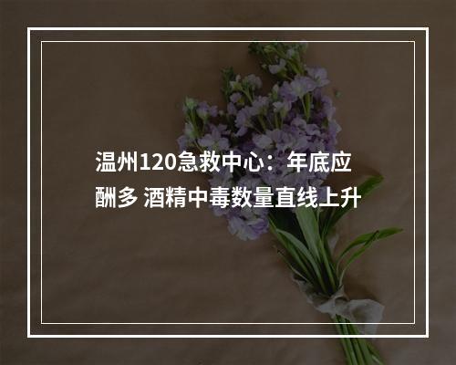 温州120急救中心：年底应酬多 酒精中毒数量直线上升