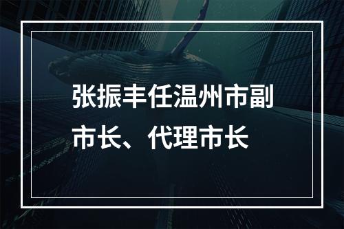 张振丰任温州市副市长、代理市长