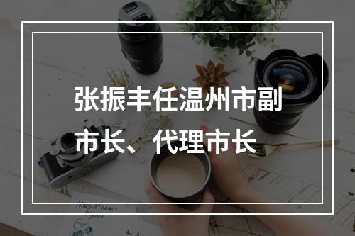 张振丰任温州市副市长、代理市长