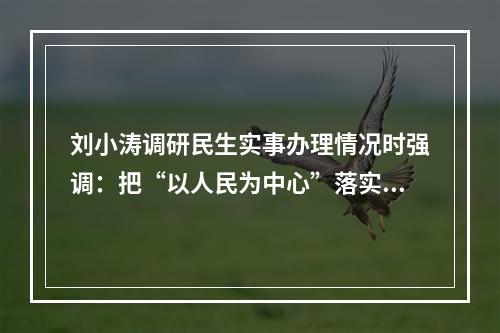刘小涛调研民生实事办理情况时强调：把“以人民为中心”落实到具体工作中