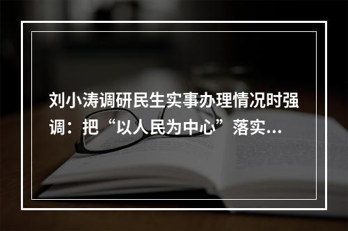 刘小涛调研民生实事办理情况时强调：把“以人民为中心”落实到具体工作中