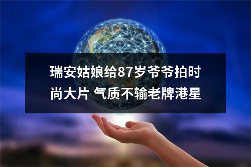 瑞安姑娘给87岁爷爷拍时尚大片 气质不输老牌港星